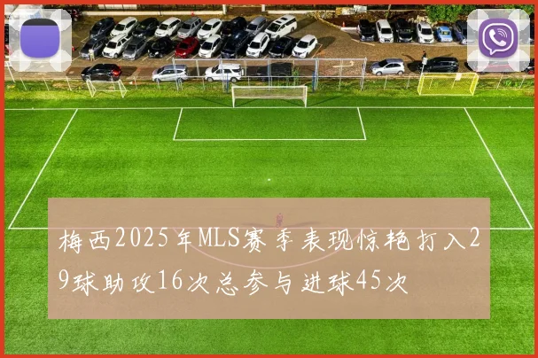梅西2025年MLS赛季表现惊艳打入29球助攻16次总参与进球45次