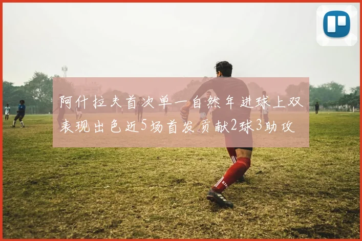 阿什拉夫首次单一自然年进球上双表现出色近5场首发贡献2球3助攻