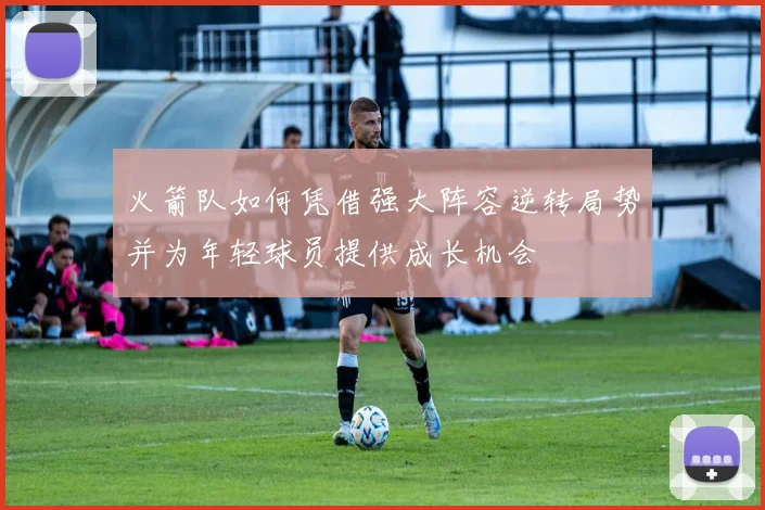 火箭队如何凭借强大阵容逆转局势并为年轻球员提供成长机会