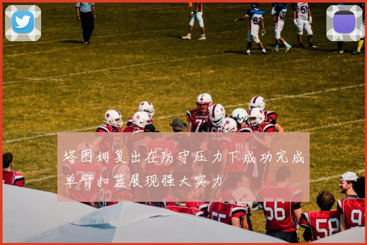 塔图姆复出在防守压力下成功完成单臂扣篮展现强大实力