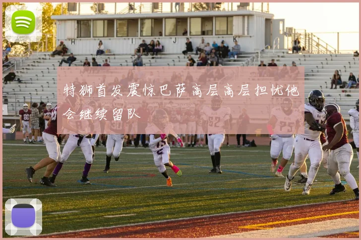 特狮首发震惊巴萨高层高层担忧他会继续留队