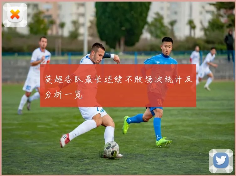 英超各队最长连续不败场次统计及分析一览