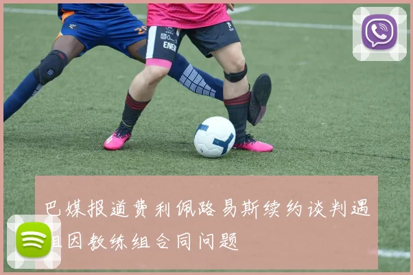 巴媒报道费利佩路易斯续约谈判遇阻因教练组合同问题