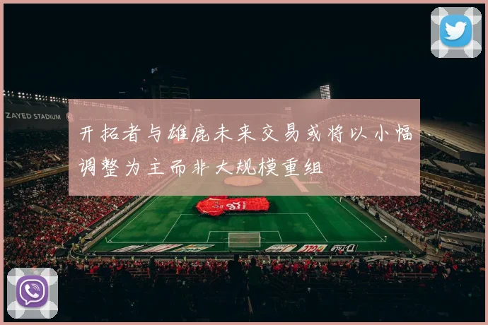 开拓者与雄鹿未来交易或将以小幅调整为主而非大规模重组