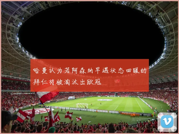 哈曼认为若阿森纳早遇状态回暖的拜仁将被淘汰出欧冠