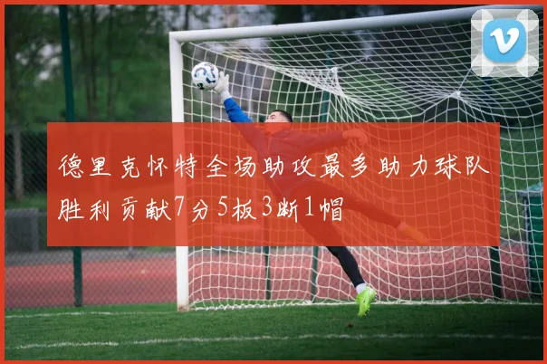 德里克怀特全场助攻最多助力球队胜利贡献7分5板3断1帽