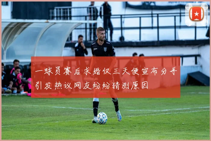 一球员赛后求婚仅三天便宣布分手引发热议网友纷纷猜测原因