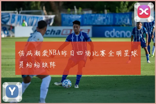 伤病潮袭NBA昨日四场比赛全明星球员纷纷缺阵