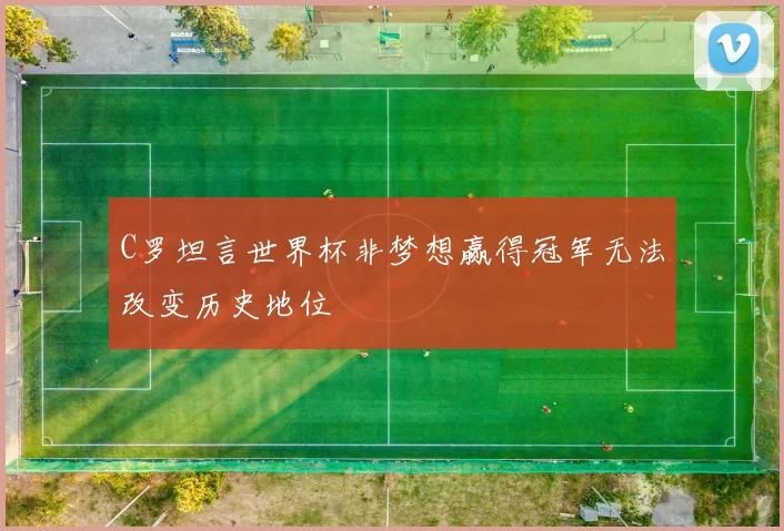 C罗坦言世界杯非梦想赢得冠军无法改变历史地位