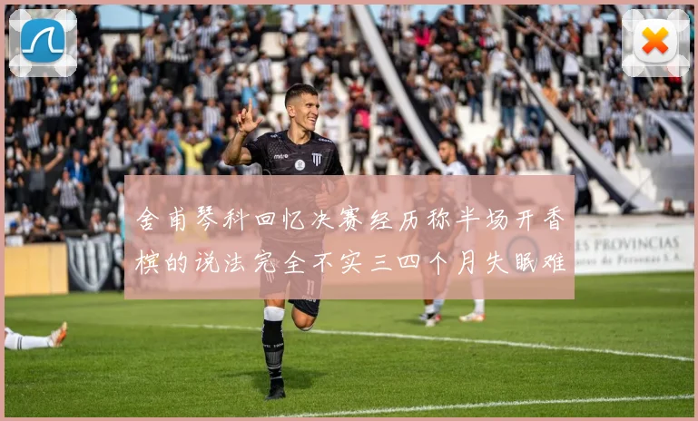 舍甫琴科回忆决赛经历称半场开香槟的说法完全不实三四个月失眠难以释怀