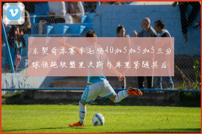 东契奇本赛季七场40加5加5加5三分球领跑联盟里夫斯与库里紧随其后