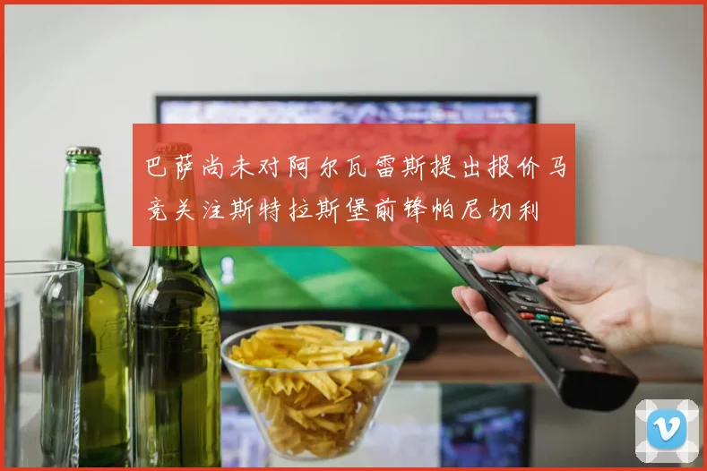 巴萨尚未对阿尔瓦雷斯提出报价马竞关注斯特拉斯堡前锋帕尼切利