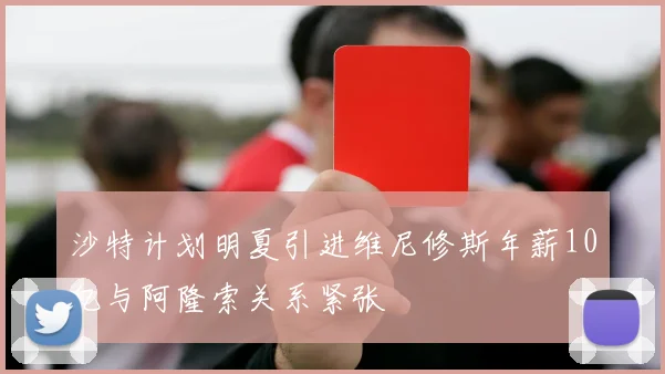 沙特计划明夏引进维尼修斯年薪10亿与阿隆索关系紧张