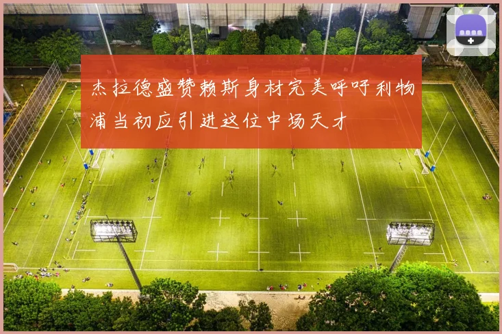 杰拉德盛赞赖斯身材完美呼吁利物浦当初应引进这位中场天才