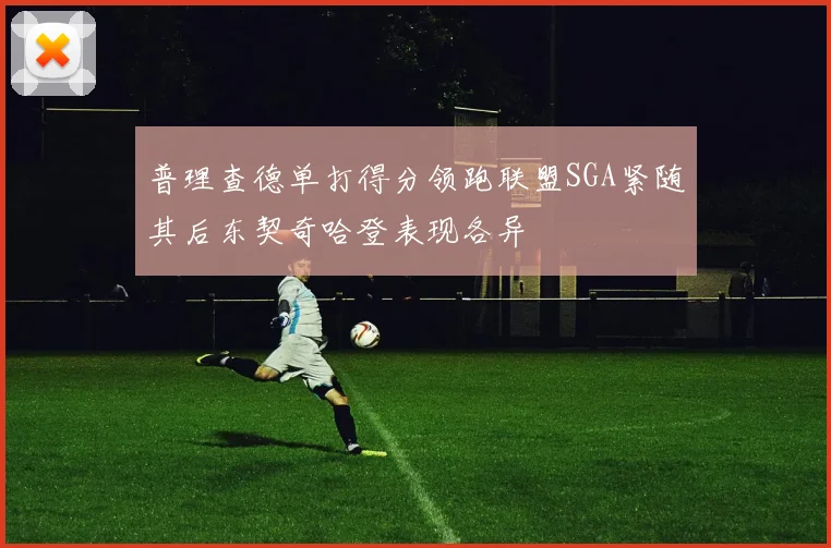普理查德单打得分领跑联盟SGA紧随其后东契奇哈登表现各异