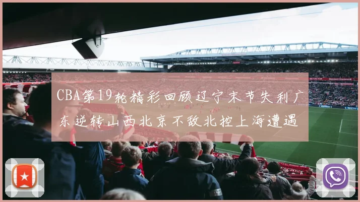 CBA第19轮精彩回顾辽宁末节失利广东逆转山西北京不敌北控上海遭遇浙江重创