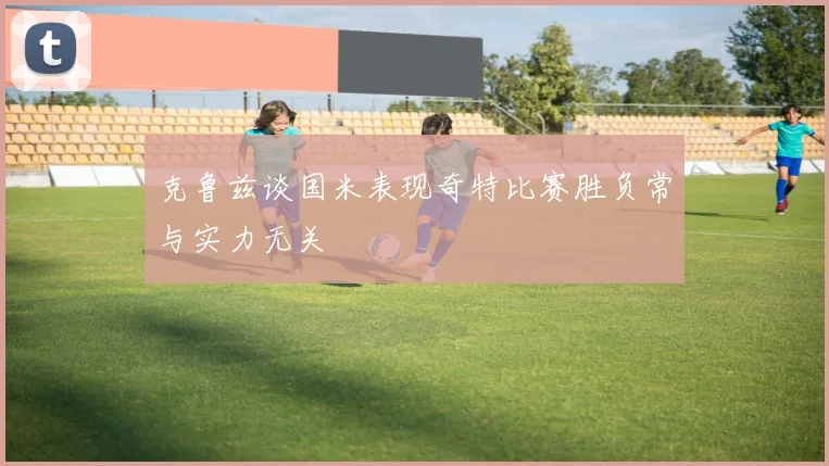 克鲁兹谈国米表现奇特比赛胜负常与实力无关