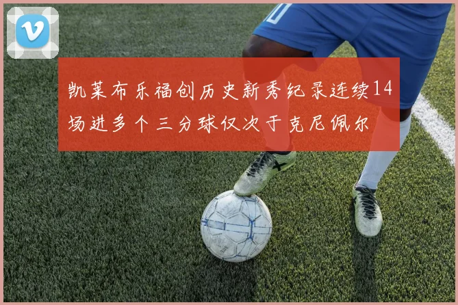 凯莱布乐福创历史新秀纪录连续14场进多个三分球仅次于克尼佩尔