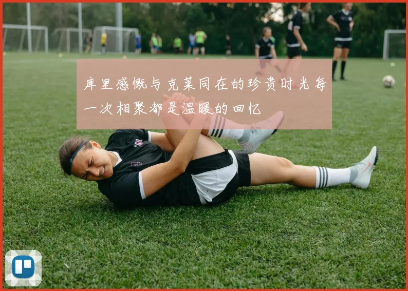 库里感慨与克莱同在的珍贵时光每一次相聚都是温暖的回忆