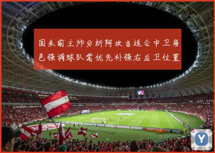 国米前主帅分析阿坎吉适合中卫角色强调球队需优先补强右后卫位置