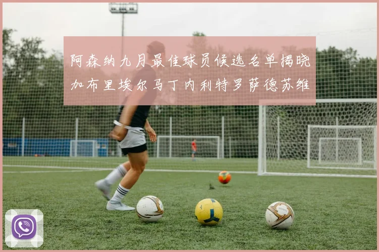 阿森纳九月最佳球员候选名单揭晓加布里埃尔马丁内利特罗萨德苏维门迪入围