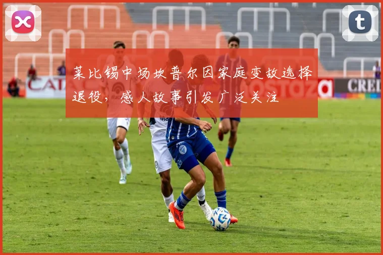 莱比锡中场坎普尔因家庭变故选择退役，感人故事引发广泛关注