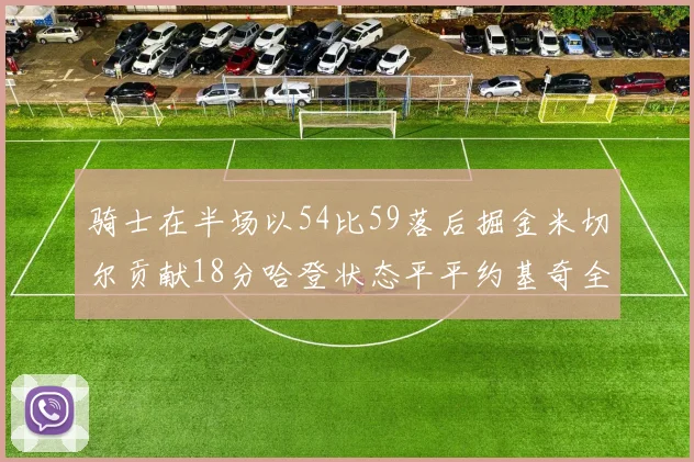 骑士在半场以54比59落后掘金米切尔贡献18分哈登状态平平约基奇全能表现