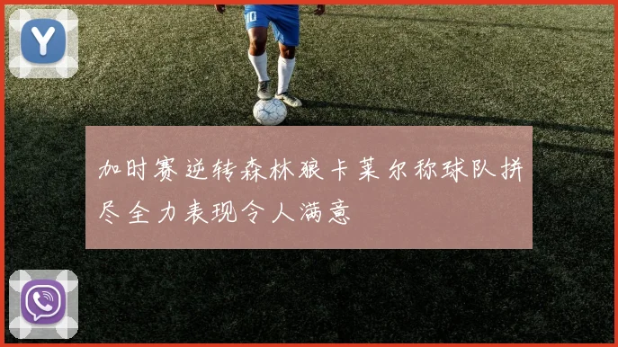 加时赛逆转森林狼卡莱尔称球队拼尽全力表现令人满意