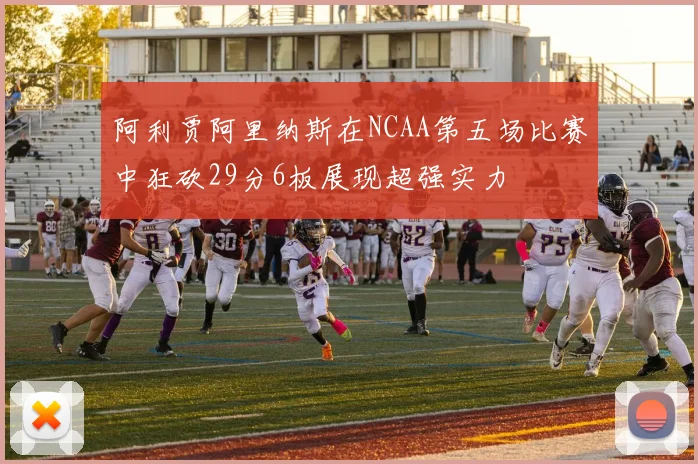 阿利贾阿里纳斯在NCAA第五场比赛中狂砍29分6板展现超强实力