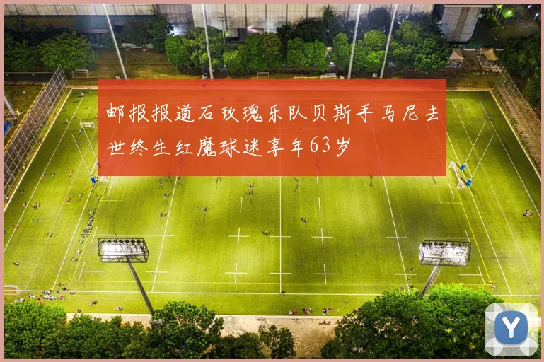邮报报道石玫瑰乐队贝斯手马尼去世终生红魔球迷享年63岁
