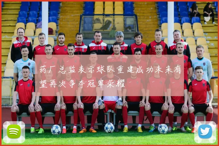 药厂总监表示球队重建成功未来有望再次争夺冠军荣耀