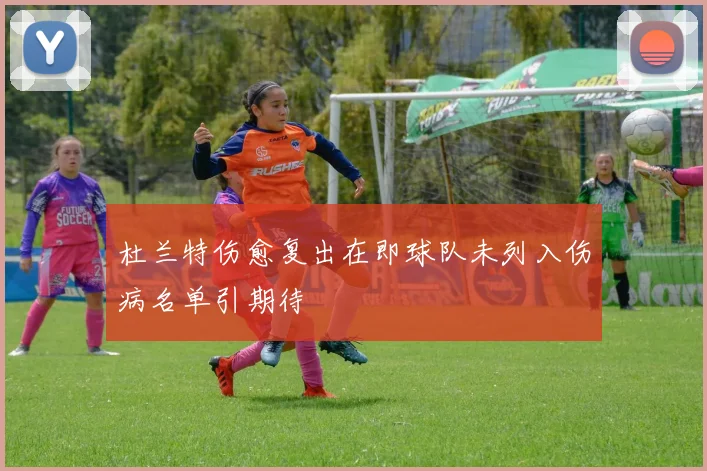 杜兰特伤愈复出在即球队未列入伤病名单引期待