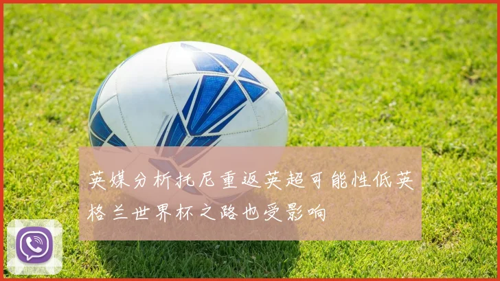 英媒分析托尼重返英超可能性低英格兰世界杯之路也受影响