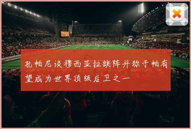 孔帕尼谈穆西亚拉缺阵并称于帕有望成为世界顶级后卫之一