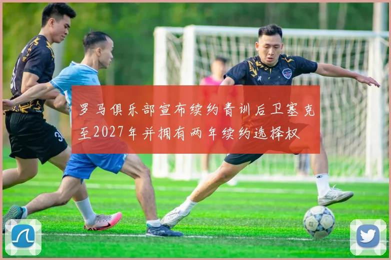 罗马俱乐部宣布续约青训后卫塞克至2027年并拥有两年续约选择权